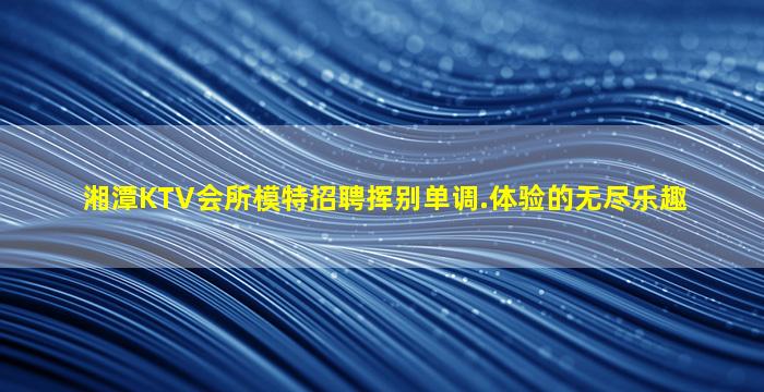 湘潭KTV会所模特招聘挥别单调.体验的无尽乐趣